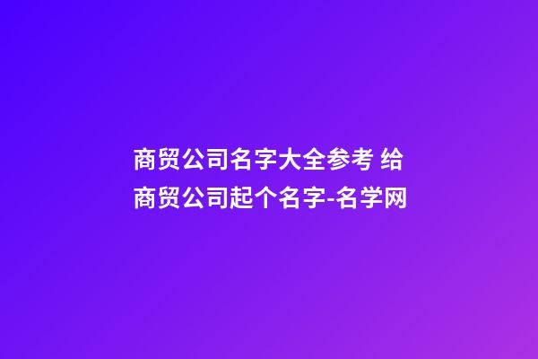 商贸公司名字大全参考 给商贸公司起个名字-名学网-第1张-公司起名-玄机派